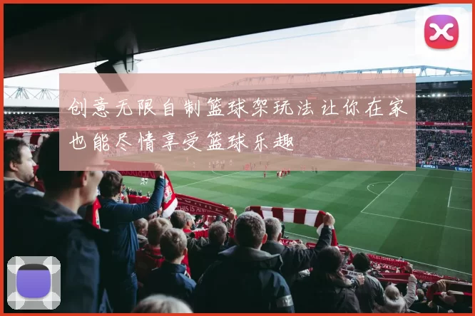 创意无限自制篮球架玩法让你在家也能尽情享受篮球乐趣