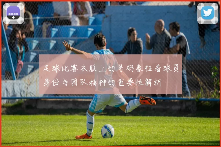 足球比赛衣服上的号码象征着球员身份与团队精神的重要性解析