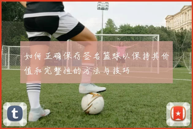 如何正确保存签名篮球以保持其价值和完整性的方法与技巧