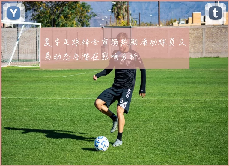 夏季足球转会市场热潮涌动球员交易动态与潜在影响分析