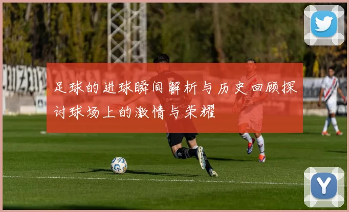 足球的进球瞬间解析与历史回顾探讨球场上的激情与荣耀