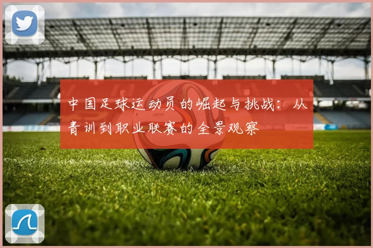 中国足球运动员的崛起与挑战：从青训到职业联赛的全景观察