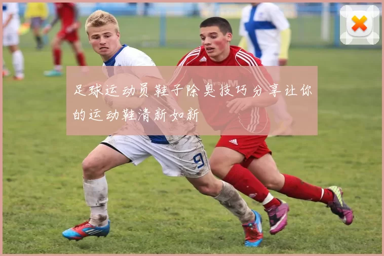足球运动员鞋子除臭技巧分享让你的运动鞋清新如新