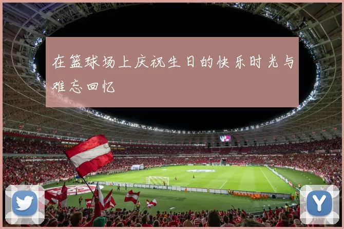 在篮球场上庆祝生日的快乐时光与难忘回忆